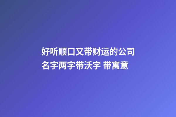 好听顺口又带财运的公司名字两字带沃字 带寓意-第1张-公司起名-玄机派